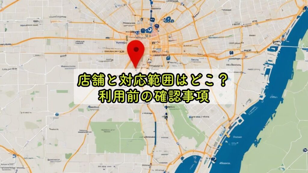 店舗と対応範囲はどこ？利用前の確認事項