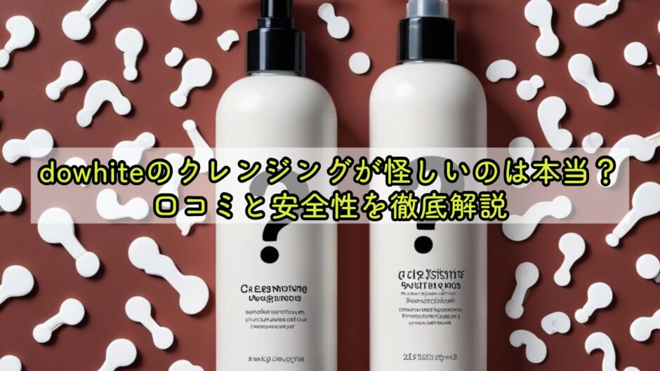 dowhiteのクレンジングが怪しいのは本当？口コミと安全性を徹底解説