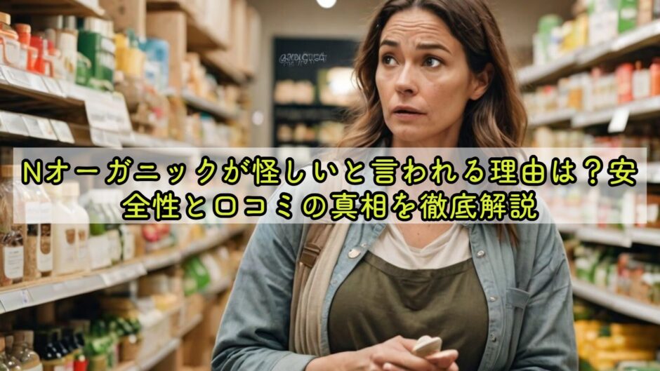 Nオーガニックが怪しいと言われる理由は？安全性と口コミの真相を徹底解説