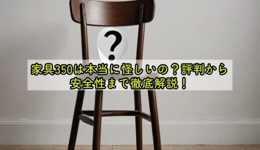 家具350は本当に怪しいの？評判から安全性まで徹底解説！