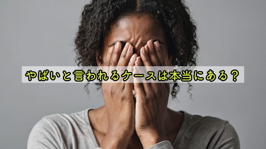 やばいと言われるケースは本当にある？