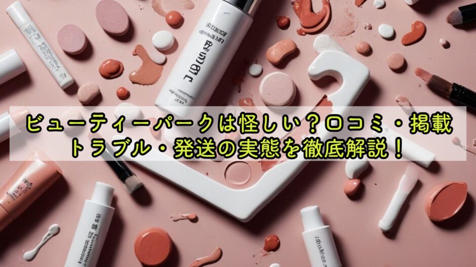 ビューティーパークは怪しい？口コミ・掲載トラブル・発送の実態を徹底解説！