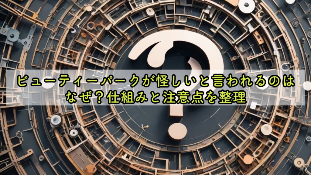 ビューティーパークが怪しいと言われるのはなぜ?仕組みと注意点を整理