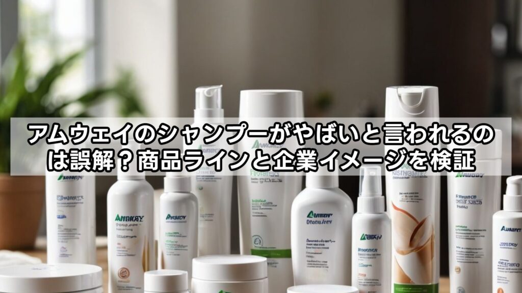 アムウェイのシャンプーがやばいと言われるのは誤解？商品ラインと企業イメージを検証