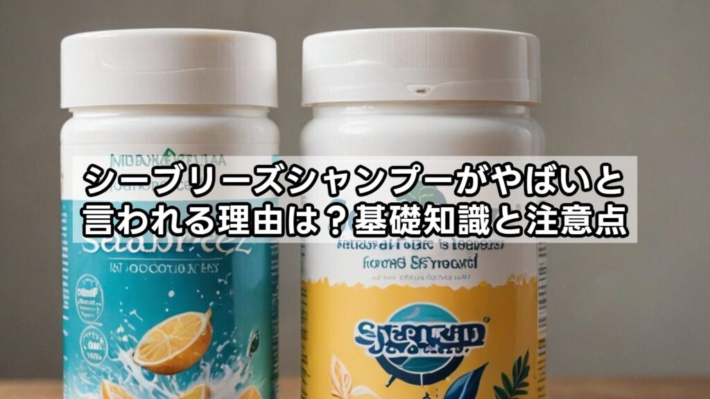シーブリーズシャンプーがやばいと言われる理由は？基礎知識と注意点