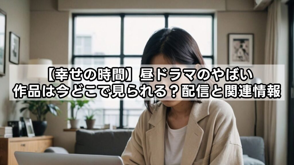 【幸せの時間】昼ドラマのやばい作品は今どこで見られる？配信と関連情報