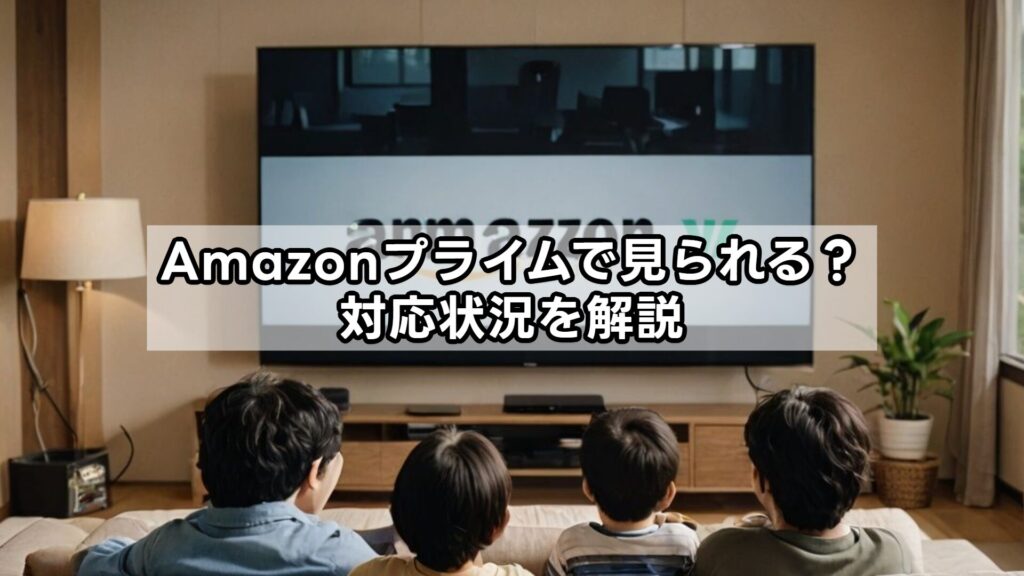 Amazonプライムで見られる？対応状況を解説