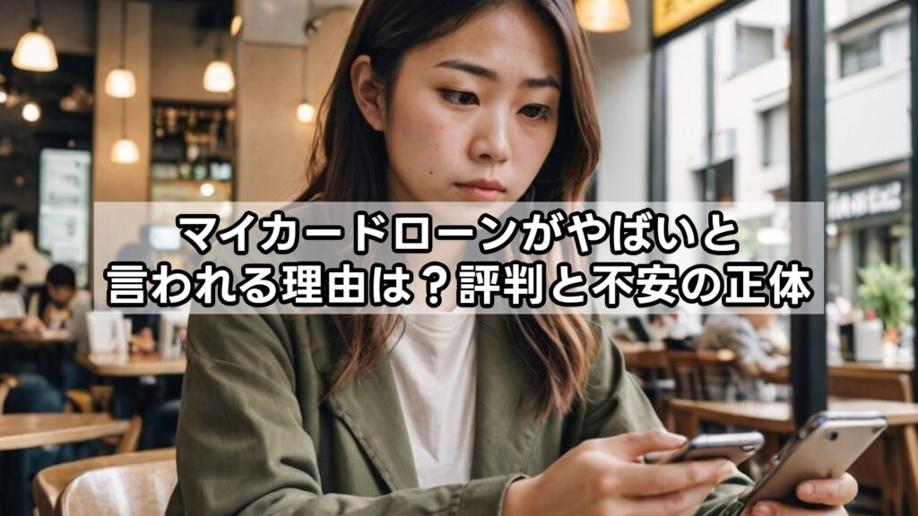 マイカードローンがやばいと言われる理由は?評判と不安の正体