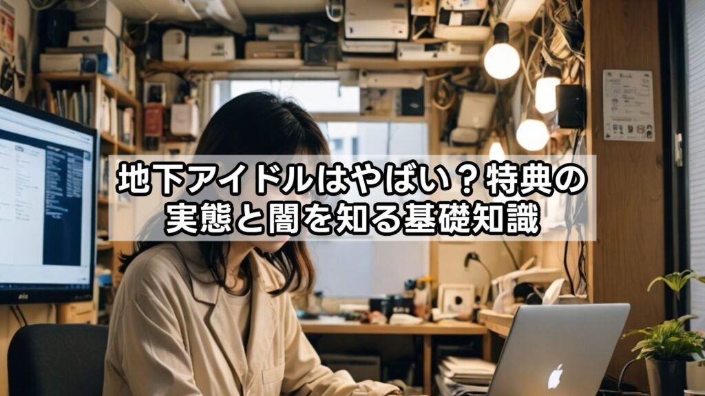 地下アイドルはやばい？特典の実態と闇を知る基礎知識