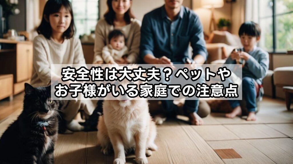 安全性は大丈夫？ペットやお子様がいる家庭での注意点